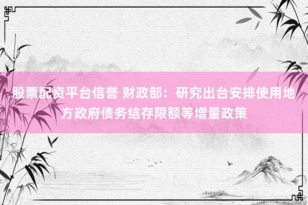 股票配资平台信誉 财政部：研究出台安排使用地方政府债务结存限额等增量政策