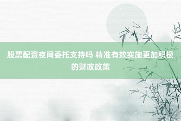 股票配资夜间委托支持吗 精准有效实施更加积极的财政政策
