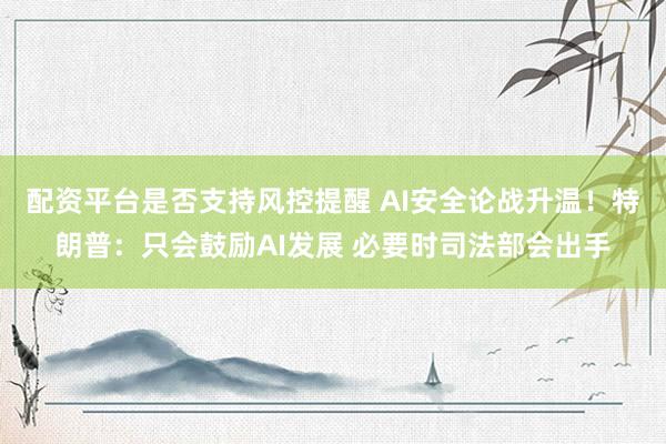 配资平台是否支持风控提醒 AI安全论战升温！特朗普：只会鼓励AI发展 必要时司法部会出手