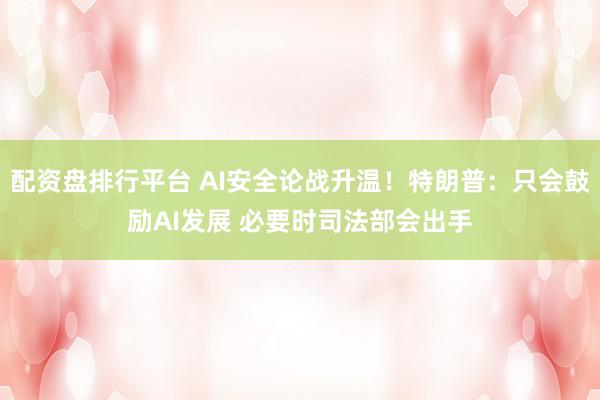 配资盘排行平台 AI安全论战升温！特朗普：只会鼓励AI发展 必要时司法部会出手
