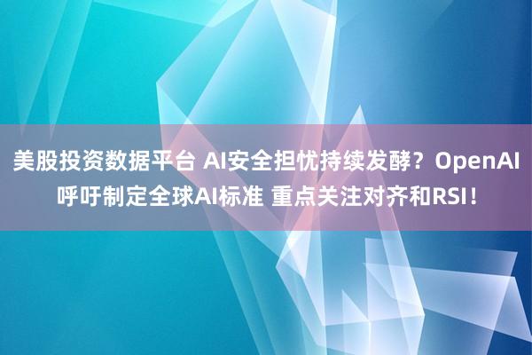 美股投资数据平台 AI安全担忧持续发酵？OpenAI呼吁制定全球AI标准 重点关注对齐和RSI！