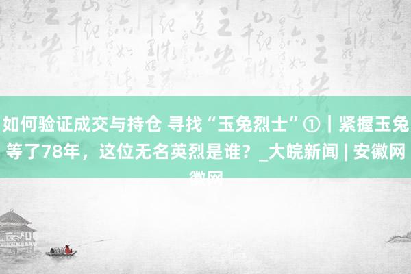如何验证成交与持仓 寻找“玉兔烈士”①｜紧握玉兔等了78年，这位无名英烈是谁？_大皖新闻 | 安徽网