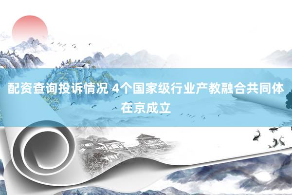 配资查询投诉情况 4个国家级行业产教融合共同体在京成立
