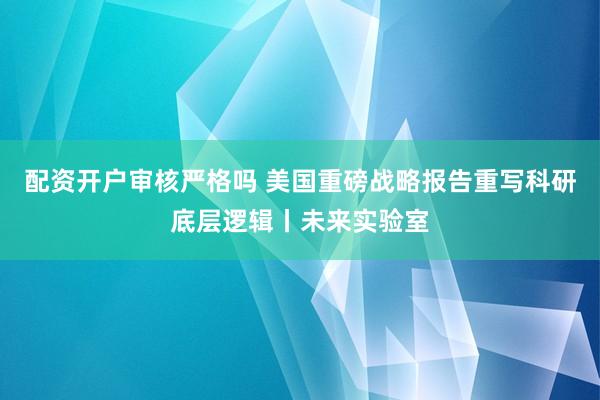 配资开户审核严格吗 美国重磅战略报告重写科研底层逻辑丨未来实验室
