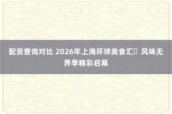 配资查询对比 2026年上海环球美食汇・风味无界季精彩启幕