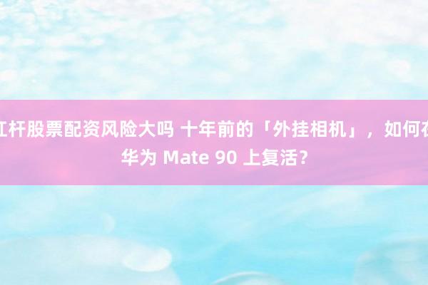 杠杆股票配资风险大吗 十年前的「外挂相机」，如何在华为 Mate 90 上复活？
