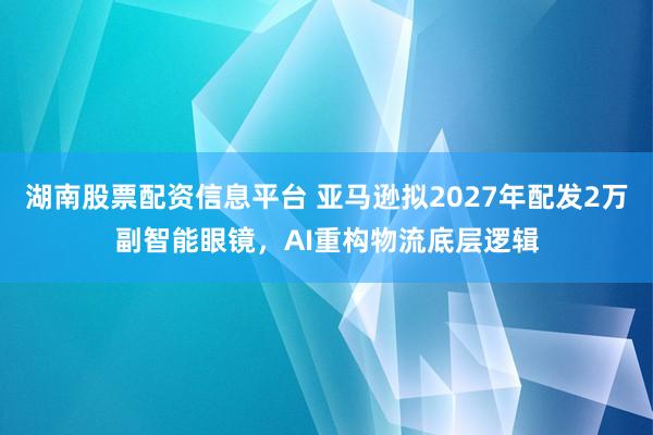 湖南股票配资信息平台 亚马逊拟2027年配发2万副智能眼镜，AI重构物流底层逻辑