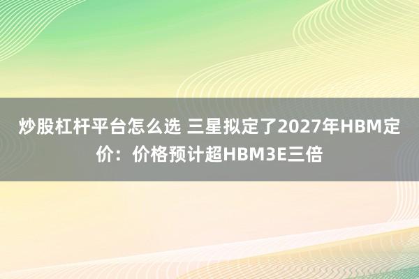 炒股杠杆平台怎么选 三星拟定了2027年HBM定价：价格预计超HBM3E三倍