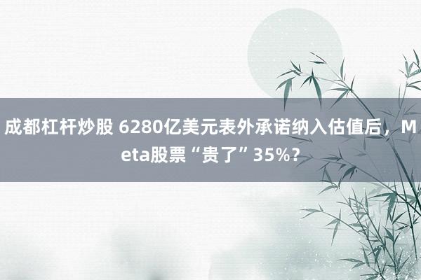 成都杠杆炒股 6280亿美元表外承诺纳入估值后，Meta股票“贵了”35%？