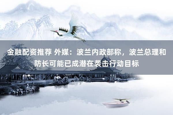 金融配资推荐 外媒：波兰内政部称，波兰总理和防长可能已成潜在袭击行动目标
