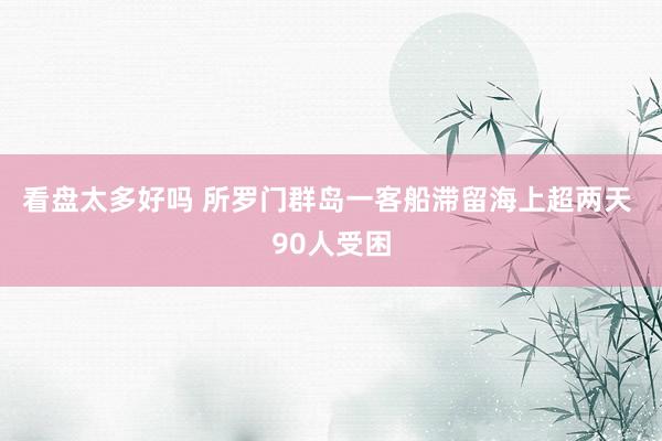 看盘太多好吗 所罗门群岛一客船滞留海上超两天 90人受困