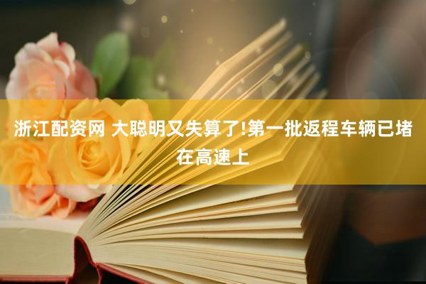 浙江配资网 大聪明又失算了!第一批返程车辆已堵在高速上