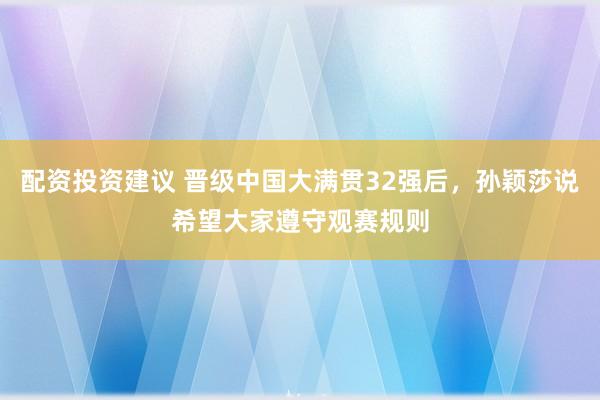 配资投资建议 晋级中国大满贯32强后，孙颖莎说希望大家遵守观赛规则