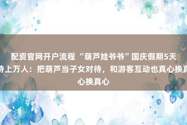 配资官网开户流程 “葫芦娃爷爷”国庆假期5天接待上万人：把葫芦当子女对待，和游客互动也真心换真心