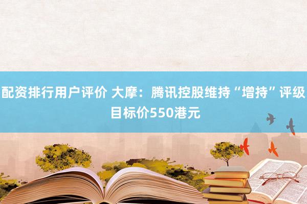 配资排行用户评价 大摩：腾讯控股维持“增持”评级 目标价550港元