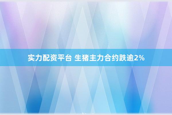 实力配资平台 生猪主力合约跌逾2%