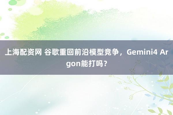 上海配资网 谷歌重回前沿模型竞争，Gemini4 Argon能打吗？