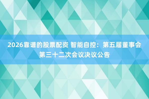 2026靠谱的股票配资 智能自控：第五届董事会第三十二次会议决议公告