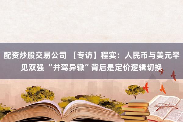 配资炒股交易公司 【专访】程实：人民币与美元罕见双强 “并驾异辙”背后是定价逻辑切换