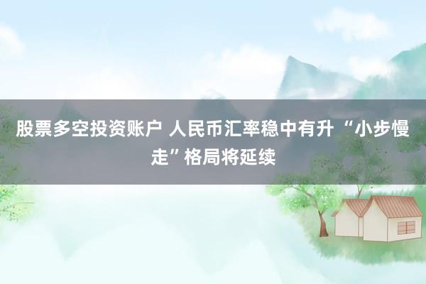 股票多空投资账户 人民币汇率稳中有升 “小步慢走”格局将延续