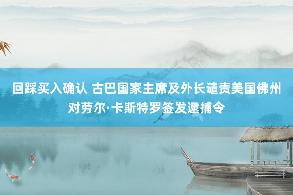 回踩买入确认 古巴国家主席及外长谴责美国佛州对劳尔·卡斯特罗签发逮捕令