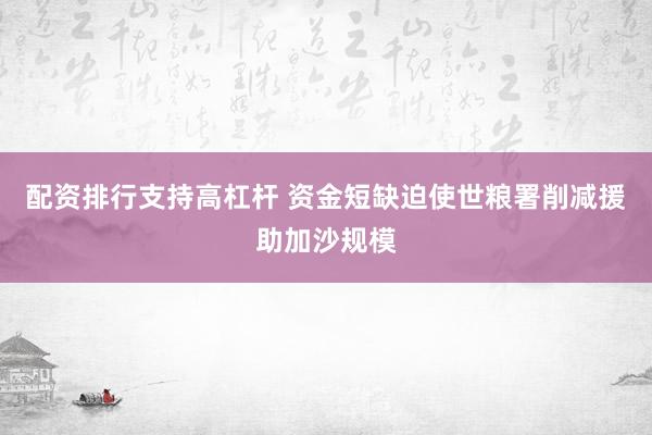 配资排行支持高杠杆 资金短缺迫使世粮署削减援助加沙规模