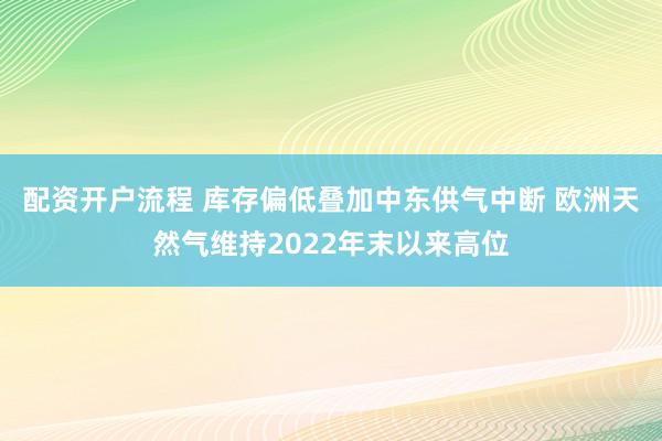 配资开户流程 库存偏低叠加中东供气中断 欧洲天然气维持2022年末以来高位
