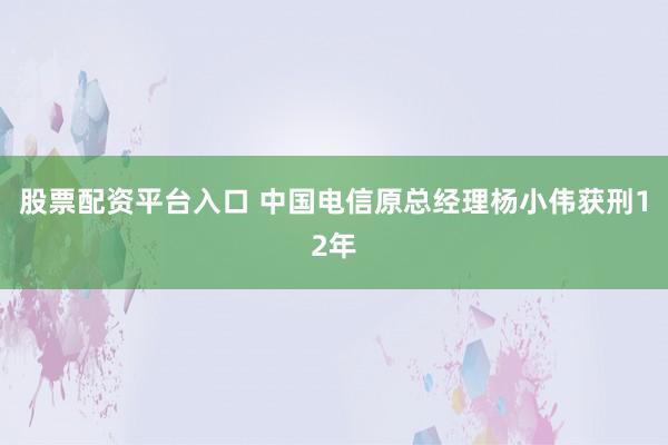 股票配资平台入口 中国电信原总经理杨小伟获刑12年
