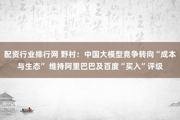 配资行业排行网 野村：中国大模型竞争转向“成本与生态” 维持阿里巴巴及百度“买入”评级