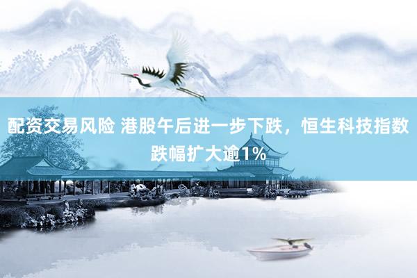 配资交易风险 港股午后进一步下跌，恒生科技指数跌幅扩大逾1%