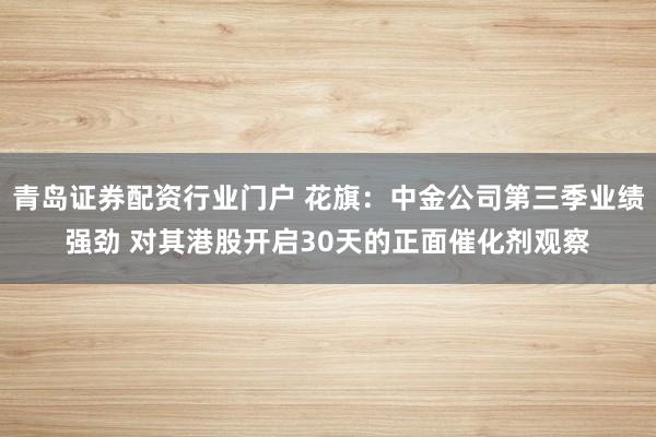 青岛证券配资行业门户 花旗：中金公司第三季业绩强劲 对其港股开启30天的正面催化剂观察