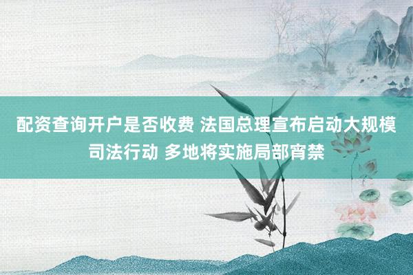 配资查询开户是否收费 法国总理宣布启动大规模司法行动 多地将实施局部宵禁