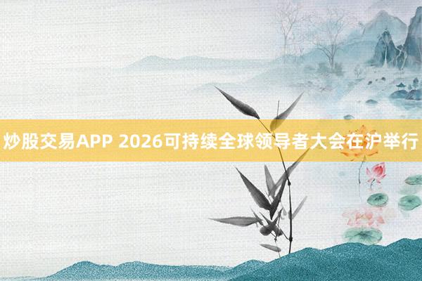 炒股交易APP 2026可持续全球领导者大会在沪举行