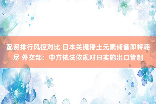 配资排行风控对比 日本关键稀土元素储备即将耗尽 外交部：中方依法依规对日实施出口管制