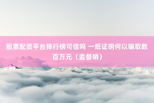 股票配资平台排行榜可信吗 一纸证明何以骗取数百万元（监督哨）