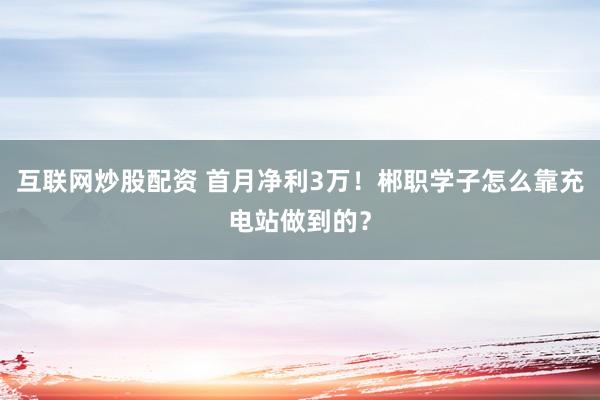 互联网炒股配资 首月净利3万！郴职学子怎么靠充电站做到的？