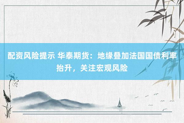 配资风险提示 华泰期货：地缘叠加法国国债利率抬升，关注宏观风险