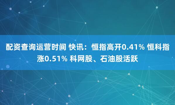 配资查询运营时间 快讯：恒指高开0.41% 恒科指涨0.51% 科网股、石油股活跃