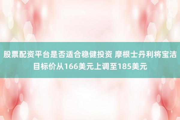 股票配资平台是否适合稳健投资 摩根士丹利将宝洁目标价从166美元上调至185美元
