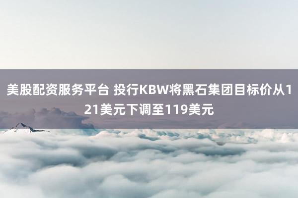 美股配资服务平台 投行KBW将黑石集团目标价从121美元下调至119美元