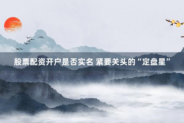 股票配资开户是否实名 紧要关头的“定盘星”
