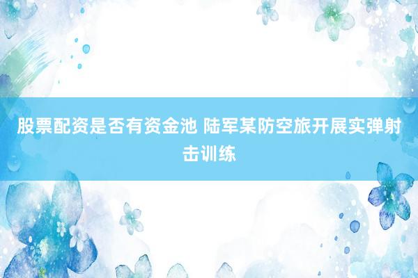 股票配资是否有资金池 陆军某防空旅开展实弹射击训练