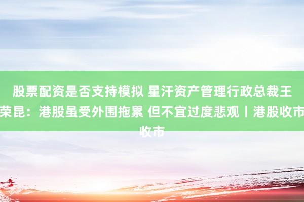股票配资是否支持模拟 星汗资产管理行政总裁王荣昆：港股虽受外围拖累 但不宜过度悲观丨港股收市