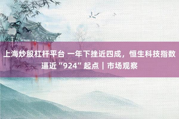 上海炒股杠杆平台 一年下挫近四成，恒生科技指数逼近“924”起点｜市场观察