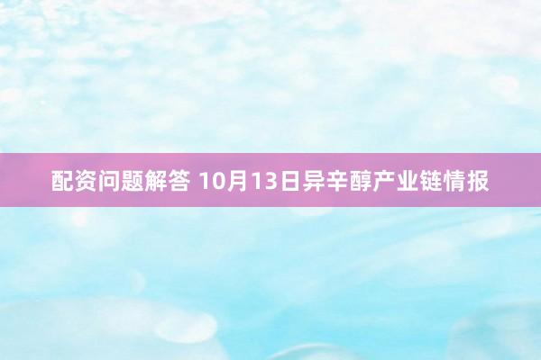 配资问题解答 10月13日异辛醇产业链情报