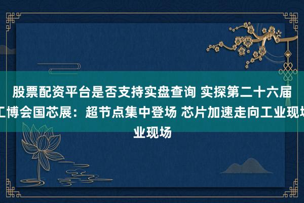 股票配资平台是否支持实盘查询 实探第二十六届工博会国芯展：超节点集中登场 芯片加速走向工业现场
