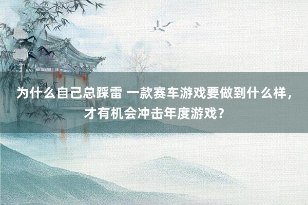 为什么自己总踩雷 一款赛车游戏要做到什么样，才有机会冲击年度游戏？