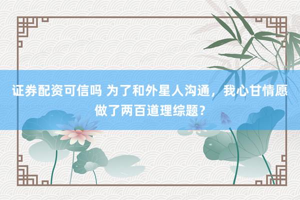 证券配资可信吗 为了和外星人沟通，我心甘情愿做了两百道理综题？