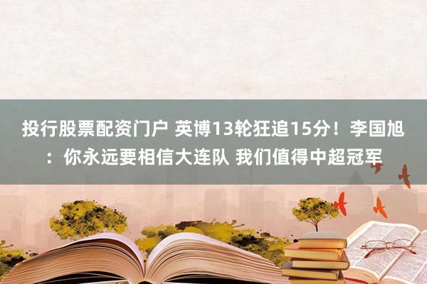 投行股票配资门户 英博13轮狂追15分！李国旭：你永远要相信大连队 我们值得中超冠军