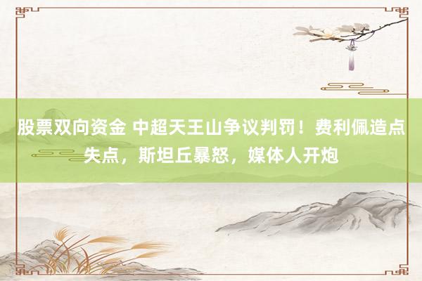 股票双向资金 中超天王山争议判罚！费利佩造点失点，斯坦丘暴怒，媒体人开炮